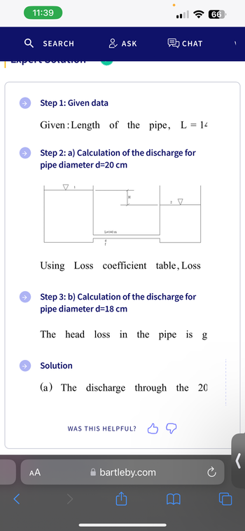 <
→
↑
11:39
SEARCH
Step 1: Given data
Given: Length of the pipe, L = 14
Step 2: a) Calculation of the discharge for
pipe diameter d=20 cm
▼ 1
L=140 m
Solution
AA
ASK
d
f
CHAT
Using Loss coefficient table, Loss
2
Step 3: b) Calculation of the discharge for
pipe diameter d=18 cm
The head loss in the pipe is g
WAS THIS HELPFUL?
v
(a) The discharge through the 20
bartleby.com
66
(