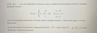 Let X1, X2, . .., X25 be independent continuous random variables with the following common cumulative
distribution function:
x < 0
F, (z) = { 1– (1 – x)*
0 < x < 1 .
|
1
x > 1
(a) Find the probability that exactly 3 of these random variables exceed 0.1. Show all the steps. Circle the
final answer.
(b) Use the Central Limit Theorem to approximate P(0.2 < X < 0.35), where X = E X;. Show
25
all the steps. Circle the final answer.
