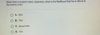 **Question:**

Given that a student takes Japanese, what is the likelihood that he or she is in the anime club?

**Answer Choices:**

- **A.** 20%
- **B.** 75%
- **C.** About 94%
- **D.** 15%

*Note: There are no graphs or diagrams to be explained in this image.*