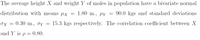 The average height X and weight Y of males in population have a bivariate normal
distribution with means µX
1.80 m., µy
90.0 kgs and standard deviations
Ox =
0.30 m., oy =
15.3 kgs respectively. The correlation coefficient between X
and Y is p= 0.80.
