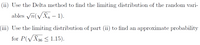 (ii) Use the Delta method to find the limiting distribution of the random vari-
ables Vn(VX – 1).
(iii) Use the limiting distribution of part (ii) to find an approximate probability
for P(VX36 < 1.15).
