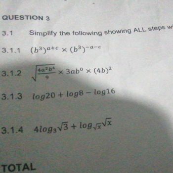 QUESTION 3
3.1 Simplify the following showing ALL steps wi
3.1.1 (6³)a+cx (b³)-a-c
4a²b4
9
3.1.3 log20+ log8 - log16
3.1.2
x 3abºx (4b)²
3.1.4 4log3√3+ log√√x
TOTAL