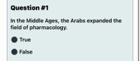 Question #1
In the Middle Ages, the Arabs expanded the
field of pharmacology.
True
False
