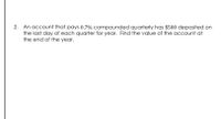 2. An account that pays 0.7% compounded quarterly has $500 deposited on
the last day of each quarter for year. Find the value of the account at
the end of the year.

