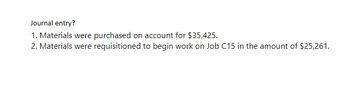 Journal entry?
1. Materials were purchased on account for $35,425.
2. Materials were requisitioned to begin work on Job C15 in the amount of $25,261.