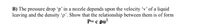 B) The pressure drop 'p’ in a nozzle depends upon the velocity 'v’ of a liquid
leaving and the density 'p'. Show that the relationship between them is of form
P= c pu?
