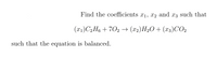 Find the coefficients x1, x2 and x3 such that
(x1)C2 H6 + 702 → (x2)H2O+ (x3)CO2
such that the equation is balanced.
