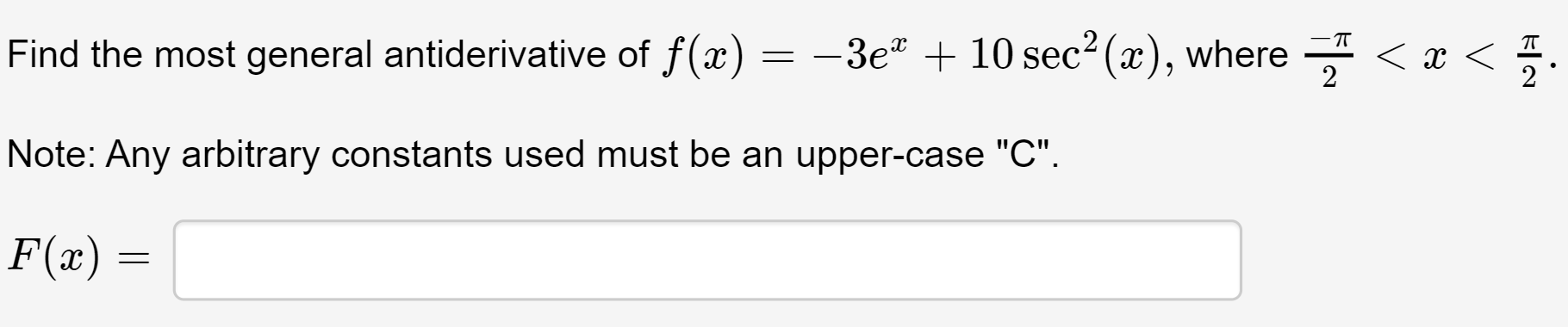 Find the most general antiderivative of f(x)
= -3e" + 10 sec2 (x), where - < x <
2
Note: Any arbitrary constants used must be an upper-case "C".
F(x) =
