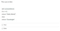 This runs in O(n)
def constant(item):
if n ==1:
return "Hello World"
else:
return "Goodnight"
True
False
