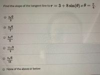 Find the slope of the tangent line to r = 3+8 sin(0) at 0
= %.
%3D
2/2
3
2/5
7
3/7
O 11/3
5/3
13
None of the above or below
