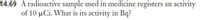 14.69 A radioactive sample used in medicine registers an activity
of 10 µCi. What is its activity in Bq?