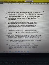 es. Unless you eed to edit, it's safer to stay in Protected View.
Enable Editing
2. 3 1
4
6. 1. 7
9. 1 10
11
12
13. 1
14. 1
15.
16
A rectangular name plate for a machine has an area of 44
square cm and a perimeter of 27 cm. Calculate the dimensions.
(h)
A rectangular solar panel is 20 cm by 30 cm. By adding the
same amount to each dimension the area is doubled?How
much is added?
In remodeling a house an architect finds that by adding
(1)
the same amount to each dimension of a 4.5 by 6.0 m
rectangular room the area would be increased by 13
square meters. How much must be added to each
dimension?
(i) The width of a rectangular TV is 10.5 cm more than the
height. If the diagonal is 68.6 cm find the dimensions of the
screen
(k) Two circular oil spills in Sydney harbour are tangent to each other.
If the distance between the centers is 825 m and theytover a
combined area of 1107841.809 square m, find the radius of each
(1)
Find the dimensions of the rectangle if the area is 5292 square
cm and the diagonal is 105 cm.
A computer manufacturer produces two types of chips. In
(m)
testing a total of 6100 chips of both types, 0.5% of one type
and 0.8% of the other type were defective. If a total of 38
defective chips were
tested?
und, how many of each type were
3°C M
ASUS VivoBook
Home/Bebu
End/Fin
16
17
10
