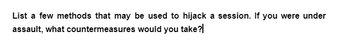 List a few methods that may be used to hijack a session. If you were under
assault, what
countermeasures
would you take?