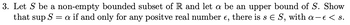 3. Let S be a non-empty bounded subset of R and let a be an upper bound of S. Show
that sup S = a if and only for any positve real number e, there is s E S, with a-e < s.