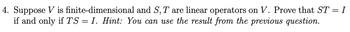 4. Suppose V is finite-dimensional and S, T are linear operators on V. Prove that ST = I
if and only if T'S = I. Hint: You can use the result from the previous question.