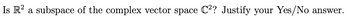 Is R2 a subspace of the complex vector space C²? Justify your Yes/No
answer.