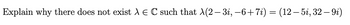 Explain why there does not exist X = C such that λ(2 − 3i, −6+7i) = (12 — 5i, 32 — 9i)