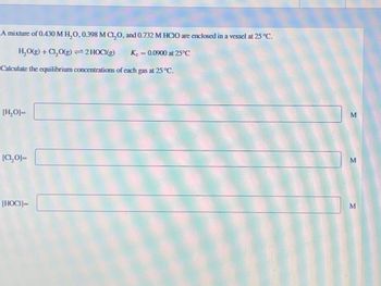 A mixture of 0.430 M H₂O, 0.398 M C₁₂O, and 0.732 M HCIO are enclosed in a vessel at 25 °C.
H₂O(g) +Cl₂O(g)=2 HOCI(g)
Ke=0.0900 at 25°C
Calculate the equilibrium concentrations of each gas at 25 °C.
[H₂O]=
[C₁₂0]=
[HOCI]=
M
M
M