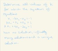 Determine all values of k
for which the ay stem of
equations
X、-kx,-×。ニ-1
kX, -Xz tX3 = \
2 x, 7 4x2-2x3=1
has no Suludion, infinaty
cunique
many editio
odution.
and a
