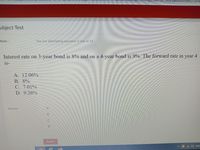 ubject Test
Note:-
You are attempting question 5 out of 12
Interest rate on 3-year bond is 8% and on a 4-year bond is 9%. The forward rate in year 4
1S-
A. 12.06%
B. 8%
C.7.01%
D. 9.26%
Answer
D
Submit
Ca Q) ENG
