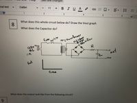 mal text
anges
Calibri
11
BIUA
田
What does this whole circuit below do? Draw the Vout graph
▼1-, 三:
8.
5 *
What does the Capacitor do?
fuse
Switch
10:/Transtormer
Full wase
Bridgo
Réctifier
Plug
120v
AC
in
+V
Vont
out
Gnd
time
What does the output look like from the following circuit?
9.
