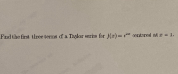 Find the first three terms of a Taylor series for f(x) e2 centered at r = 1.
%3D
