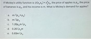 If Mickey's utility function is U(xx)=x5xp, the price of apples is par
of bananas is pb, and his income is m. What is Mickey's demand for apples?
a. m/(pa+pp)
b. m/2pa
the price
c. 1.20ppm/pa
d. 0.20/p.m
e. 0.83m/pa