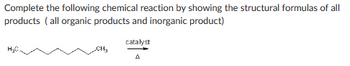 Complete the following chemical reaction by showing the structural formulas of all
products (all organic products and inorganic product)
CH₂
catalyst
A