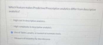 Which feature makes Predictive/Prescriptive analytics differ from descriptive
analytics?
O High cost in descriptive analytics.
High complexity in descriptive analytics.
O Use of Tables, graphs, or numerical summary tools.
Measure of reliability for the inference