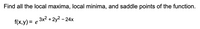 Find all the local maxima, local minima, and saddle points of the function.
3x2 + 2y2 - 24x
f(x,y) =
