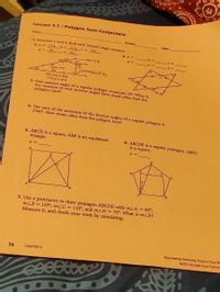 Lesson 5.1• Polygon Sum Conjecture
Name
Perlod
Date
In Excrcises 1 and 2, find each lettered angle measure,
1. a = l03, b = 102.c
2. a =
d= 83
d =
0-Gマ
Borespording
180-26a154
L54/2277
3. One exterior angle of a regular polygon measures 10°. What is
the measure of cach interior angle? How many sides does the
polygon have?
4. The sum of the measures of the interior angles of a regular polygon is
2340°. How many sides does the polygon have?
5. ABCD is a square. ABE is an equilateral
triangle.
6. ABCDE is a regular pentagon. ABFG
is a square.
x =
7. Use a protractor to draw pentagon ABCDE with mLA = 85°,
mZB = 125°, mLC = 110°, and mLD = 70°. What is mLE?
Measure it, and check your work by calculating.
Discovering Geometry Practice Your Ski
02015 Kendall Hunt Publish
38
CHAPTER 5
