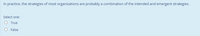 In practice, the strategies of most organizations are probably a combination of the intended and emergent strategies.
Select one:
O True
False
