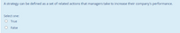 A strategy can be defined as a set of related actions that managers take to increase their company's performance.
Select one:
O True
False
