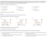 A light bulb manufacturer guarantees that the mean life of a certain type of light bulb is at least 747 hours. A random sample of 29 light bulbs has a
mean life of 721 hours. Assume the population is normally distributed and the population standard deviation is 58 hours. At a = 0.02, do you have
enough evidence to reject the manufacturer's claim? Complete parts (a) through (e).
(a) Identify the null hypothesis and alternative hypothesis.
O A. Ho: H2747 (claim)
Hai H< 747
O B. Ho: u> 747
Hai us 747 (claim)
OC. Ho:H< 721 (claim)
Hại H2 721
O D. Ho: H= 747(claim)
O E. Ho: Hs 721
H3: u> 721 (claim)
OF. Ho:H = 721
H3i u z 721 (claim)
Hạ: u = 747
(b) Identify the critical value(s). Use technology.
Zo =
(Use a comma to separate answers as needed. Round to two decimal places as needed.)
Identify the rejection region(s). Choose the correct answer below.
O A.
OB.
OC.
Fail to reject Ho-
Fail to reject Ho-
Fail to reject Ho-
Reject H.-
Reject Hg-
Reject Ho
Reject Ho-
(c) Identify the standardized test statistic. Use technology.
(Round to two decimal places as needed.)
(d) Decide whether to reject or fail to reject the null hypothesis, and (e) interpret the decision in the context of the original claim.
O A. Reject Ho. There is sufficient evidence to reject the claim that mean bulb
O B. Reject Ho. There is not sufficient evidence to reject the claim that mean
life is at least 747 hours.
bulb life is at least 747 hours.
OC. Fail to reject Hn. There is sufficient evidence to reject the claim that
O D. Fail to reject Hn. There is not sufficient evidence to reject the claim that
mean bulb life is at least 747 hours.
mean bulb life is at least 747 hours.
