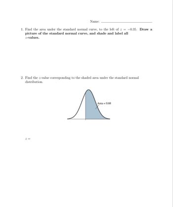 **Standard Normal Distribution Problems**

**1.** Find the area under the standard normal curve, to the left of \( z = -0.35 \). **Draw a picture of the standard normal curve, and shade and label all z-values.**

**2.** Find the \( z \)-value corresponding to the shaded area under the standard normal distribution.

**Diagram Explanation:**

The diagram shows a standard normal distribution curve (a symmetrical bell-shaped curve). The area under the curve is shaded and labeled as "Area = 0.68". The shaded region is under the curve, indicating a continuous distribution from one point on the horizontal axis to another. The goal is to find the corresponding \( z \)-value for this shaded area.