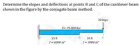 Determine the slopes and deflections at points B and C of the cantilever beam
shown in the figure by the conjugate beam method.
20 kips
E= 29,000 ksi
15 ft
10 ft
1= 6000 in
I= 3000 in
