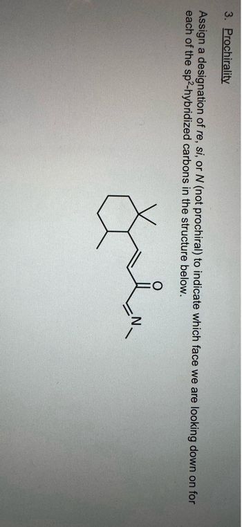 3. Prochirality
Assign a designation of re, si, or N (not prochiral) to indicate which face we are looking down on for
each of the sp2-hybridized carbons in the structure below.
سلما
N