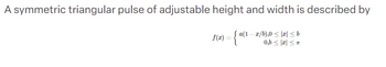 A symmetric triangular pulse of adjustable height and width is described by
a(1-z/b),0 ≤ x ≤ b
0,b ≤|z|≤T
f(x) = {a(1-
