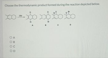 Choose the thermodynamic product formed during the reaction depicted below.
DBr
ABCD
OA
OD
Br
A
B
Br