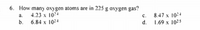 6. How many oxygen atoms are in 225 g oxygen gas?
4.23 x 104
b. 6.84 x 1024
a.
c.
8.47 x 10:4
d.
1.69 x 1025
