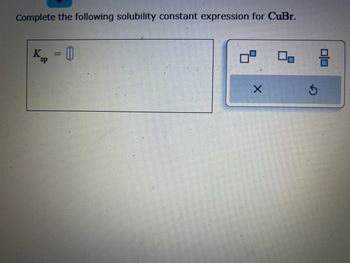 Complete the following solubility constant expression for CuBr.
Kp = 0
sp
X
0 3
S