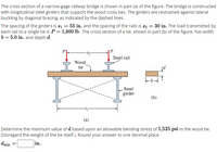 The cross section of a narrow-gage railway bridge is shown in part (a) of the figure. The bridge is constructed
with longitudinal steel girders that support the wood cross ties. The girders are restrained against lateral
buckling by diagonal bracing, as indicated by the dashed lines.
The spacing of the girders is s1 = 55 in. and the spacing of the rails is s2 = 30 in. The load transmitted by
each rail to a single tie is P = 1,600 lb. The cross section of a tie, shown in part (b) of the figure, has width
b = 5.0 in. and depth d.
Steel rail
Wood
tie
Steel
girder
(b)
(a)
Determine the minimum value of d based upon an allowable bending stress of 1,525 psi in the wood tie.
(Disregard the weight of the tie itself.). Round your answer to one decimal place.
dmin
in.
