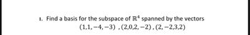 1. Find a basis for the subspace of R4 spanned by the vectors
(1,1,-4,-3), (2,0,2,-2), (2, -2,3,2)