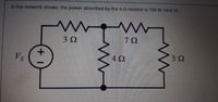 In the network shown, the power absorbed by the 4-0 resistor is 100 W. Find VS.
7Ω
3Ω
4Ω
Vs
