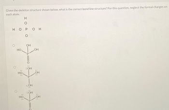 Given the skeleton structure shown below, what is the correct bond line structure? For this question, neglect the formal charges on
each atom.
HO
НО
НО
Н
0
ОН
: OH
: OH
OH
: OH
OH