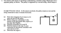 Two blocks with masses m and M are connected by a massless string which runs over a
massless pulley, as shown. The pulley is supported by a second string, which hangs at
an angle 0 from the vertical. As the masses accelerate, the pulley remains at rest and the
string connected to mass m remains horizontal.
(a) Draw force diagrams for (i) mass m; (ii)
mass M; and (iii) the pulley.
Before doing any calculations: Is the
(Ъ)
tension in the rope greater than, equal to, or
less than Mg? Explain.
Find the acceleration of m and M.
(c)
(d) Find the tension in the rope. Is your
expression for the tension consistent with
your answer to (b)?
(e) Determine the angle 0.
