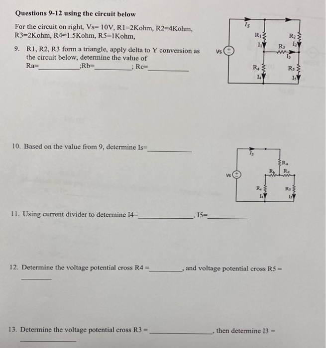 Is
For the circuit on right, Vs= 10V, R1=2Kohm, R2=4Kohm,
R3-2Kohm, R41.5Kohm, R5=1Kohm,
R
9. RI, R2, R3 form a triangle, apply delta to Y conversion as
the circuit below, determine the value of
Rb-
Vs
Ra=
; Re-
R.
10. Based on the value from 9, determine Is=
Vs
R.
11. Using current divider to determine 14=
15=
12. Determine the voltage potential cross R4 =
and voltage potential cross R5 =
13. Determine the voltage potential cross R3 =
then determine 13 =
w
