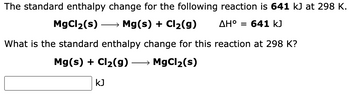 The standard enthalpy change for the following reaction is 641 kJ at 298 K.
Mg(s) + Cl₂(g) AH° = 641 kJ
MgCl₂(s)
What is the standard enthalpy change for this reaction at 298 K?
Mg(s) + Cl₂(g) → MgCl₂(s)
kJ
