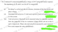 TM
(b) A balanced Y-connected load has phase voltage of 230 V and positive phase sequence.
The impedances
and Zc are 10z30° N, respectively.
TM GUTM
By taking VAB on the load
phase voltages.
as a reference, determine all the line currents and
UTN
(ii)
ITM 3 UTMe aTM
ciM
Total real power of the
ndUTM
Q and total apparent power,
UTMoads
Draw the connection of the two wattmeters if
can be measured using two wattmeter methods.
UTN
UT
Prove and compare the value
current coils are in line A
TM UTM
UTM 8 UTM
)TM கு 0
UTM
