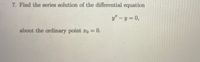 7. Find the series solution of the differential equation
y" – y = 0,
%3D
about the ordinary point ro = 0.
%3D
